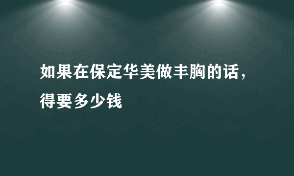 如果在保定华美做丰胸的话，得要多少钱