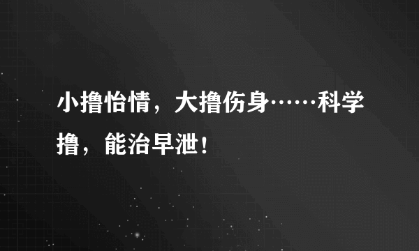 小撸怡情，大撸伤身……科学撸，能治早泄！