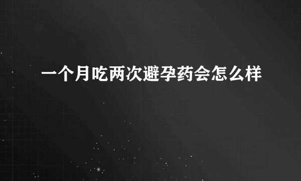 一个月吃两次避孕药会怎么样