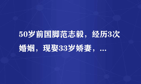 50岁前国脚范志毅，经历3次婚姻，现娶33岁娇妻，两人出门像父女