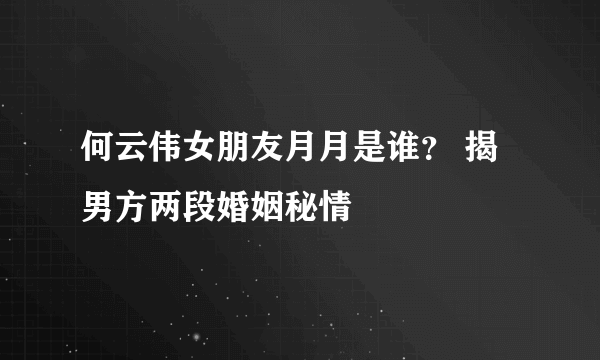 何云伟女朋友月月是谁？ 揭男方两段婚姻秘情