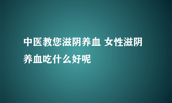 中医教您滋阴养血 女性滋阴养血吃什么好呢