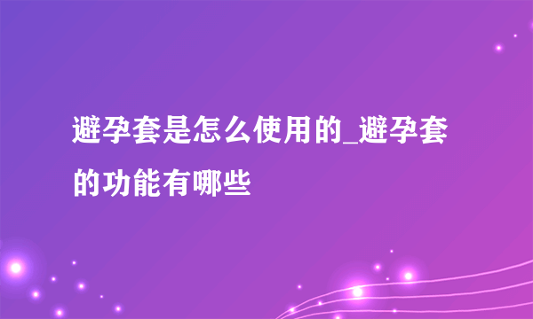 避孕套是怎么使用的_避孕套的功能有哪些