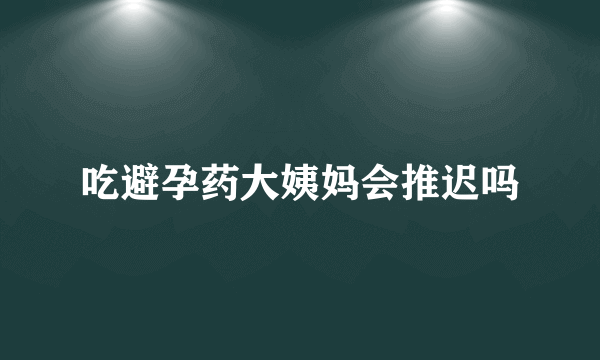 吃避孕药大姨妈会推迟吗