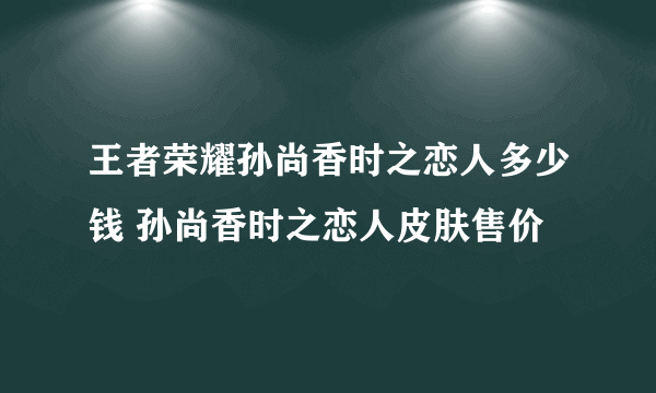 王者荣耀孙尚香时之恋人多少钱 孙尚香时之恋人皮肤售价