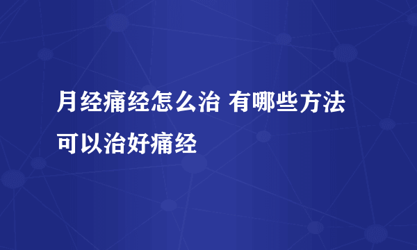 月经痛经怎么治 有哪些方法可以治好痛经