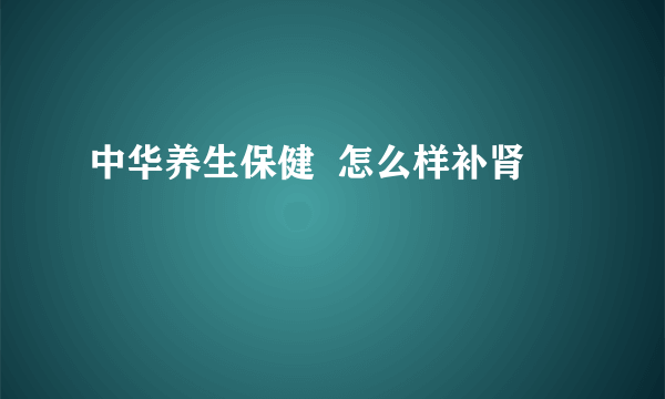 中华养生保健  怎么样补肾