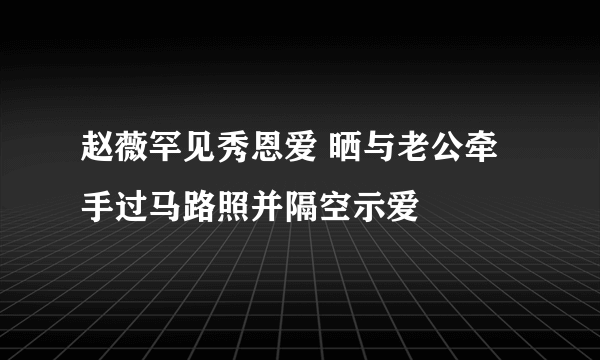 赵薇罕见秀恩爱 晒与老公牵手过马路照并隔空示爱