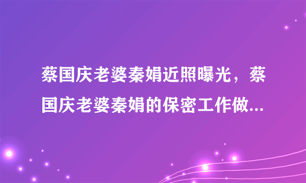 蔡国庆老婆秦娟近照曝光，蔡国庆老婆秦娟的保密工作做的非常好啊-飞外网