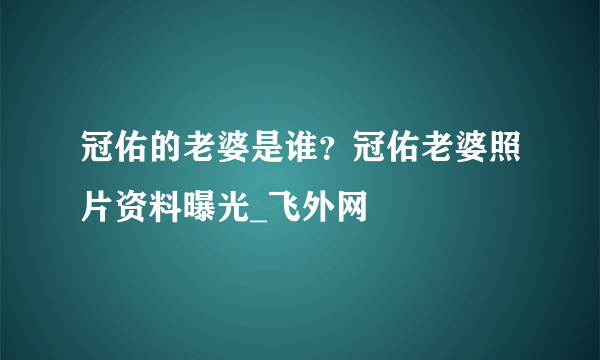 冠佑的老婆是谁？冠佑老婆照片资料曝光_飞外网