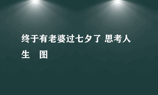 终于有老婆过七夕了 思考人生囧图