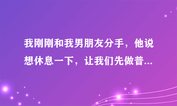 我刚刚和我男朋友分手，他说想休息一下，让我们先做普通朋友，我们还有可能在一起吗？