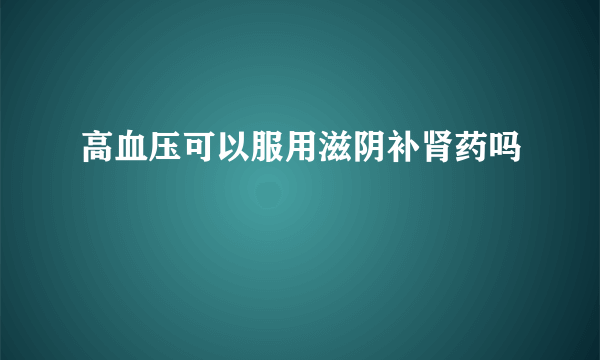 高血压可以服用滋阴补肾药吗