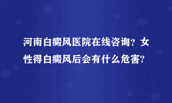 河南白癜风医院在线咨询？女性得白癜风后会有什么危害?