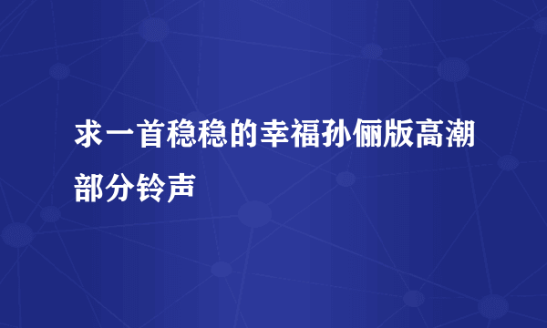 求一首稳稳的幸福孙俪版高潮部分铃声