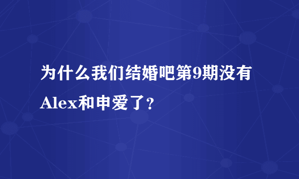 为什么我们结婚吧第9期没有Alex和申爱了？