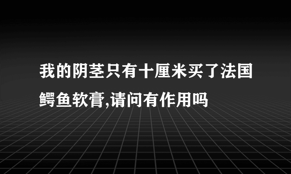 我的阴茎只有十厘米买了法国鳄鱼软膏,请问有作用吗