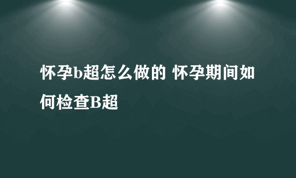 怀孕b超怎么做的 怀孕期间如何检查B超