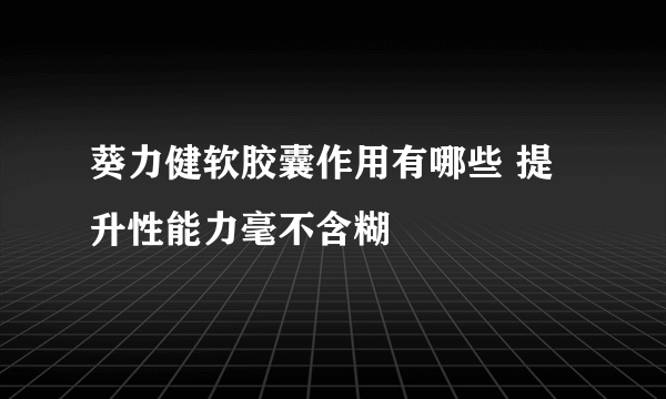 葵力健软胶囊作用有哪些 提升性能力毫不含糊