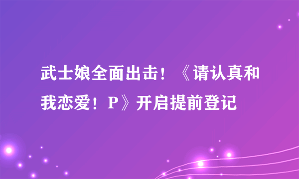 武士娘全面出击！《请认真和我恋爱！P》开启提前登记