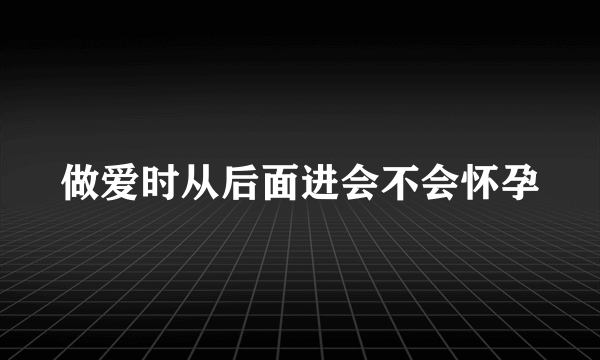 做爱时从后面进会不会怀孕