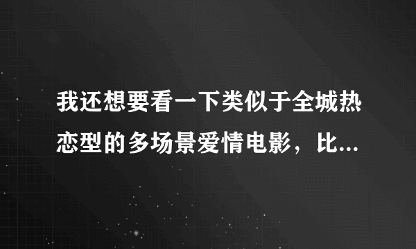 我还想要看一下类似于全城热恋型的多场景爱情电影，比较经典的！