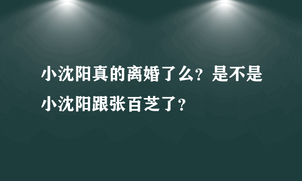 小沈阳真的离婚了么？是不是小沈阳跟张百芝了？