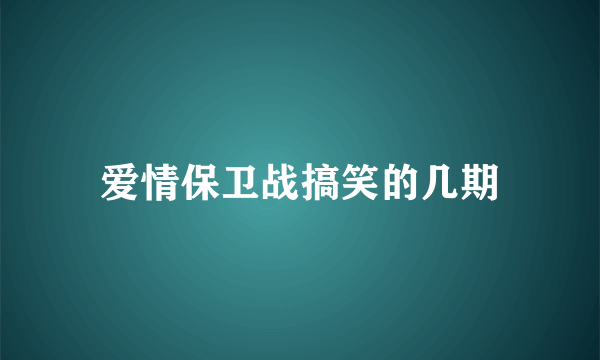 爱情保卫战搞笑的几期