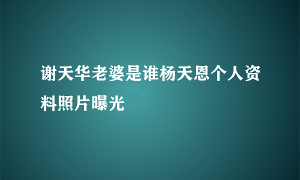 谢天华老婆是谁杨天恩个人资料照片曝光