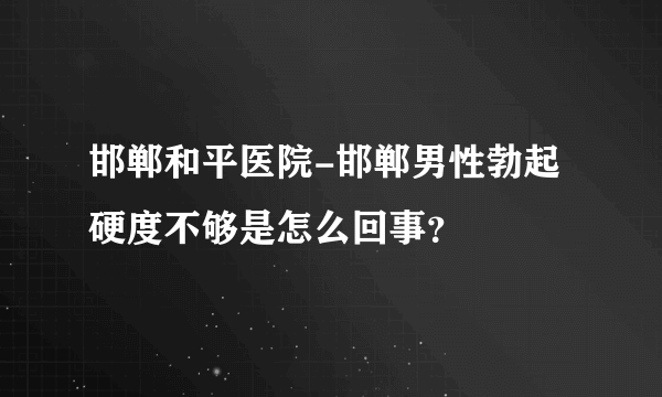 邯郸和平医院-邯郸男性勃起硬度不够是怎么回事？