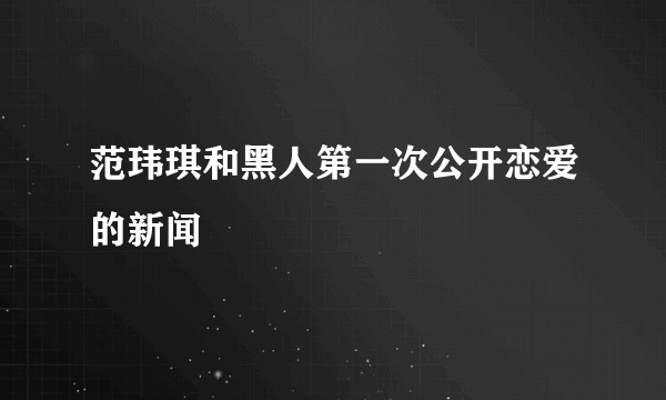 范玮琪和黑人第一次公开恋爱的新闻