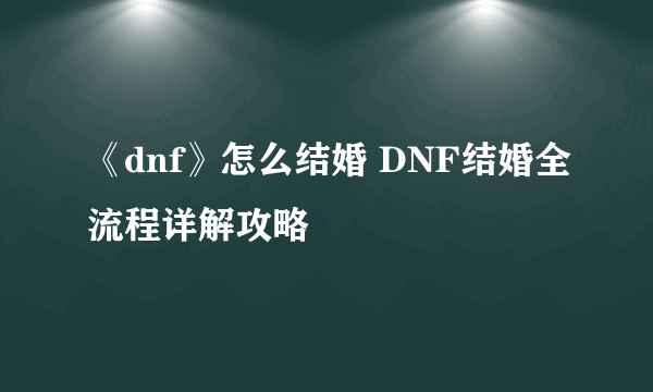 《dnf》怎么结婚 DNF结婚全流程详解攻略