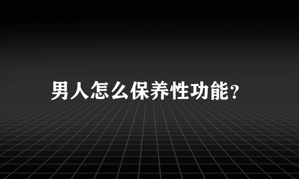 男人怎么保养性功能？