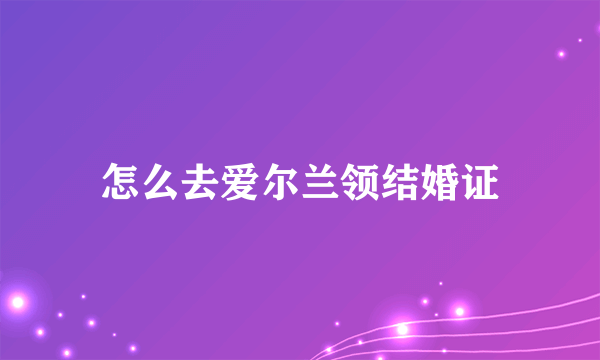 怎么去爱尔兰领结婚证