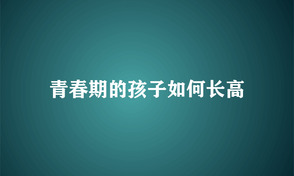 青春期的孩子如何长高