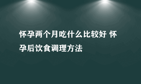 怀孕两个月吃什么比较好 怀孕后饮食调理方法