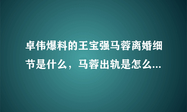 卓伟爆料的王宝强马蓉离婚细节是什么，马蓉出轨是怎么被王宝强发现的？