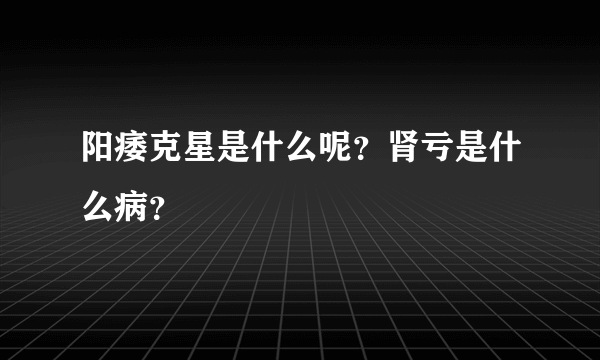 阳痿克星是什么呢？肾亏是什么病？