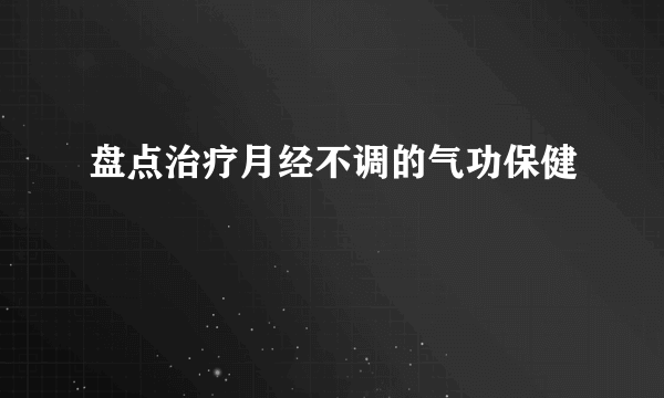 盘点治疗月经不调的气功保健