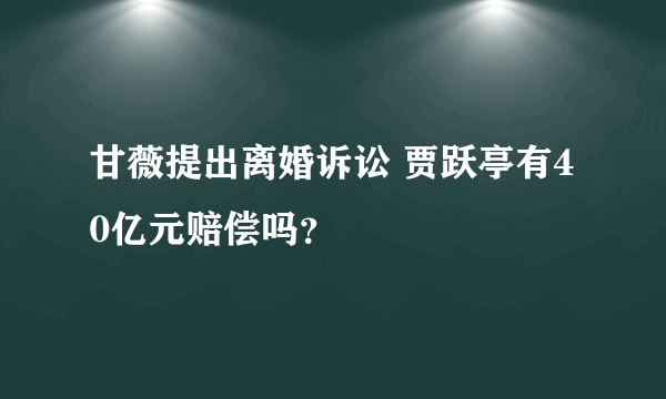 甘薇提出离婚诉讼 贾跃亭有40亿元赔偿吗？