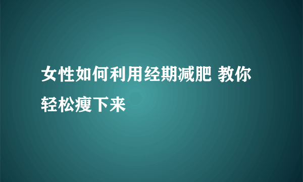 女性如何利用经期减肥 教你轻松瘦下来