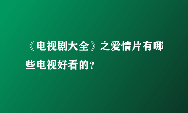 《电视剧大全》之爱情片有哪些电视好看的？