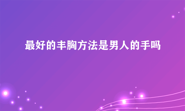 最好的丰胸方法是男人的手吗