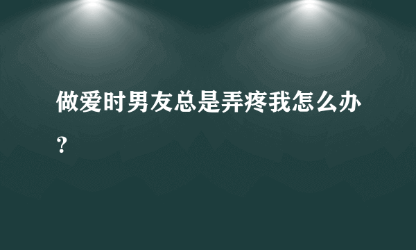 做爱时男友总是弄疼我怎么办？