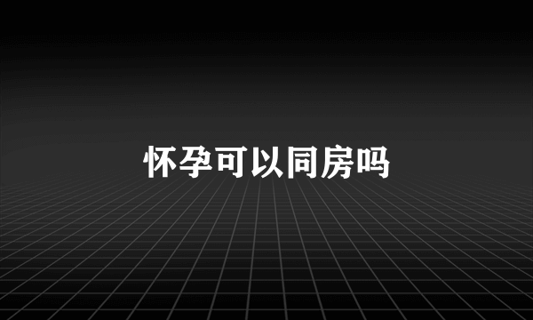 怀孕可以同房吗