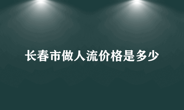 长春市做人流价格是多少