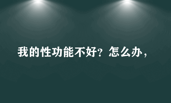 我的性功能不好？怎么办，