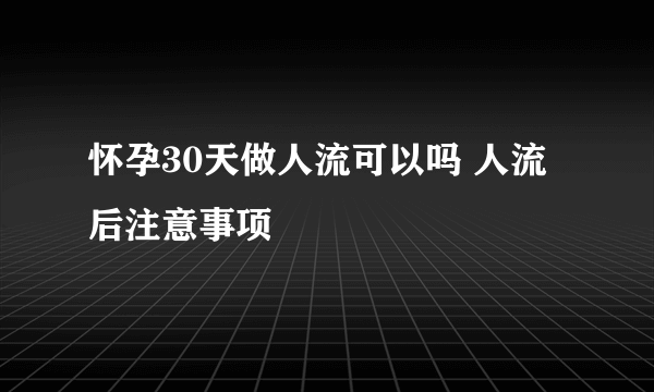 怀孕30天做人流可以吗 人流后注意事项