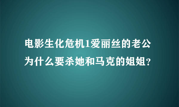 电影生化危机1爱丽丝的老公为什么要杀她和马克的姐姐？