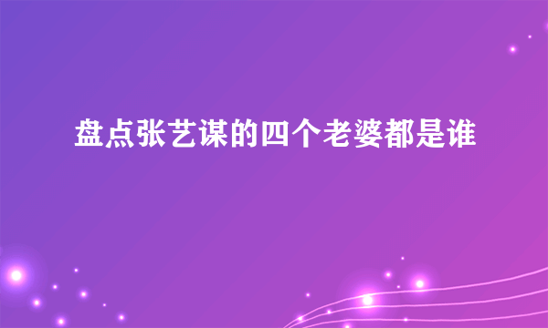 盘点张艺谋的四个老婆都是谁